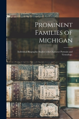 Prominent Families of Michigan: Individual Biographic Studies With Character Portraits and Genealogy. by Anonymous