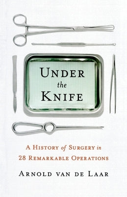 Under the Knife: A History of Surgery in 28 Remarkable Operations by Van de Laar, Arnold