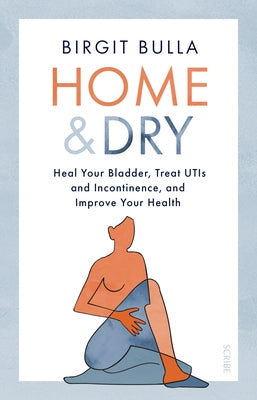 Home and Dry: Heal Your Bladder, Treat Utis and Incontinence, and Improve Your Health by Bulla, Birgit