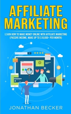 Affiliate Marketing: Learn How to Make Money Online with Affiliate Marketing (Passive Income, Make up to $10,000+ per Month) by Becker, Jonathan