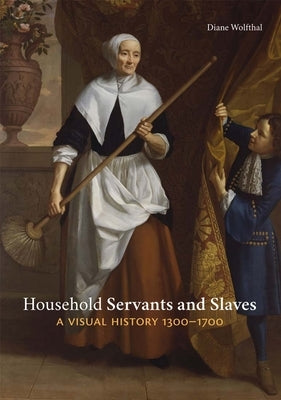 Household Servants and Slaves: A Visual History, 1300-1700 by Wolfthal, Diane