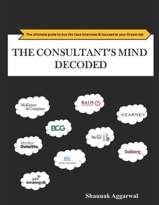 The Consultant's Mind Decoded: The Ultimate guide to Ace the Case Interview & Succeed at your Dream Job by Aggarwal, Shaunak