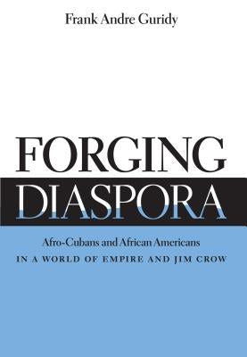 Forging Diaspora: Afro-Cubans and African Americans in a World of Empire and Jim Crow by Guridy, Frank Andre