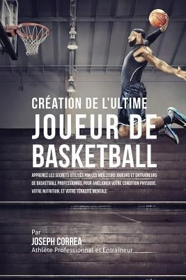 Création de l'Ultime Joueur de Basketball: Apprenez les secrets utilisés par les meilleurs joueurs et entraîneurs de basketball professionnel pour amé by Correa, Joseph