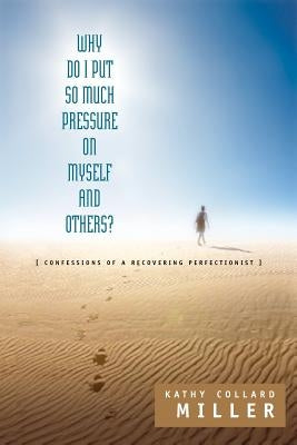 Why Do I Put So Much Pressure on Myself and Others? by Miller, Kathy Collard