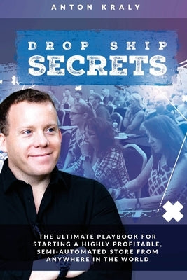Drop Ship Secrets: The Ultimate Playbook For Starting a Highly Profitable, Semi-Automated Store From Anywhere In The World by Kraly, Anton