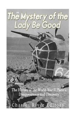 The Mystery of the Lady Be Good: The History of the World War II Plane's Disappearance and Discovery by Charles River Editors