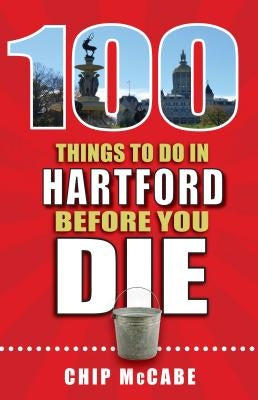 100 Things to Do in Hartford Before You Die by McCabe, Chip