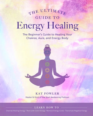 The Ultimate Guide to Energy Healing: The Beginner's Guide to Healing Your Chakras, Aura, and Energy Body by Fowler, Kat
