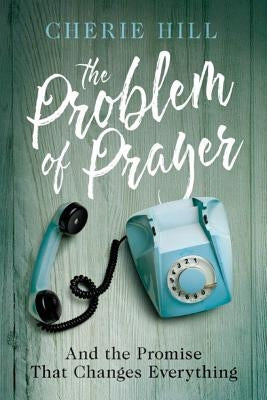 The Problem of Prayer: And the Promise That Changes Everything by Hill, Cherie