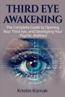 Third Eye Awakening: The complete guide to opening your third eye, and developing your psychic abilities! by Komak, Kristin