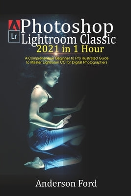 Photoshop Lightroom Classic 2021 in 1 Hour: A Comprehensive Beginner to Pro illustrated Guide to Master Lightroom CC For Digital Photographers by Ford, Anderson