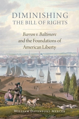 Diminishing the Bill of Rights, Volume 3: Barron V. Baltimore and the Foundations of American Liberty by Mercer, William Davenport