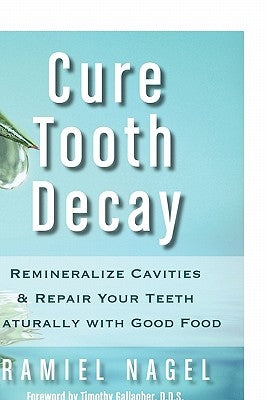 Cure Tooth Decay: Remineralize Cavities and Repair Your Teeth Naturally with Good Food by Nagel, Ramiel