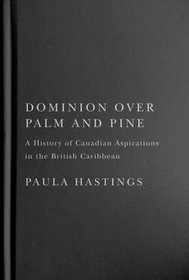 Dominion Over Palm and Pine: A History of Canadian Aspirations in the British Caribbean by Hastings, Paula