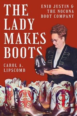 The Lady Makes Boots: Enid Justin and the Nocona Boot Company by Lipscomb, Carol A.