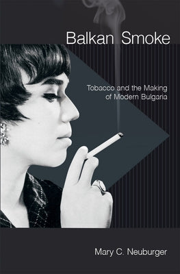 Balkan Smoke: Tobacco and the Making of Modern Bulgaria by Neuburger, Mary C.