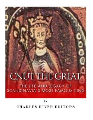 Cnut the Great: The Life and Legacy of Scandinavia's Most Famous King by Charles River Editors