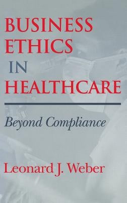 Business Ethics in Healthcare: Beyond Compliance by Weber, Leonard J.