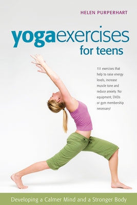 Yoga Exercises for Teens: Developing a Calmer Mind and a Stronger Body by Purperhart, Helen