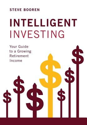 Intelligent Investing: Your Guide to a Growing Retirement Income by Booren, Steve