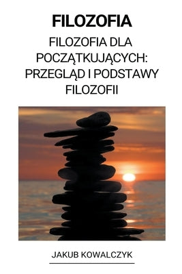Filozofia (Filozofia dla Pocz&#261;tkuj&#261;cych: Przegl&#261;d i Podstawy Filozofii) by Kowalczyk, Jakub