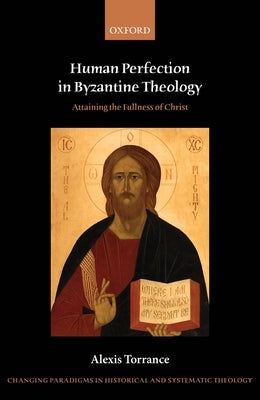 Human Perfection in Byzantine Theology: Attaining the Fullness of Christ by Torrance, Alexis