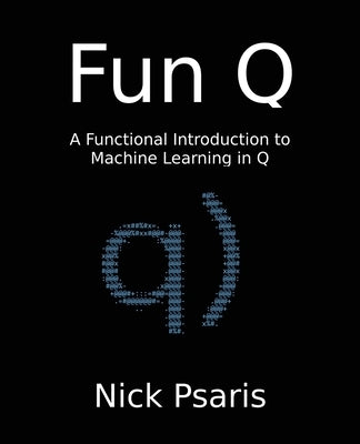 Fun Q: A Functional Introduction to Machine Learning in Q by Psaris, Nick