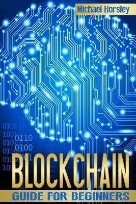 Blockchain: The Complete Guide For Beginners (Bitcoin, Cryptocurrency, Ethereum, Smart Contracts, Mining And All That You Want To by Horsley, Michael