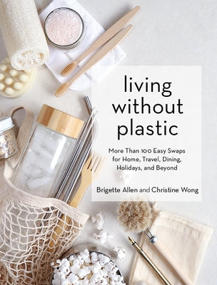 Living Without Plastic: More Than 100 Easy Swaps for Home, Travel, Dining, Holidays, and Beyond by Allen, Brigette