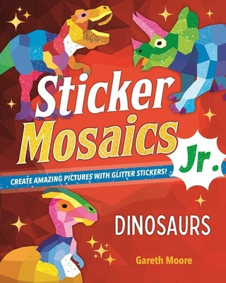 Sticker Mosaics Jr.: Dinosaurs: Create Amazing Pictures with Glitter Stickers! by Moore, Gareth