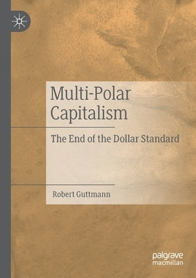 Multi-Polar Capitalism: The End of the Dollar Standard by Guttmann, Robert