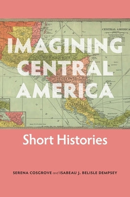 Imagining Central America: Short Histories by Cosgrove, Serena