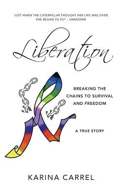 Liberation: Breaking the Chains to Survival and Freedom - A True Story by Carrel, Karina