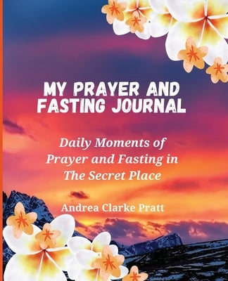 My Prayer and Fasting Journal: Daily Moments of Prayer and Fasting in The Secret Place by Clarke, Andrea D.
