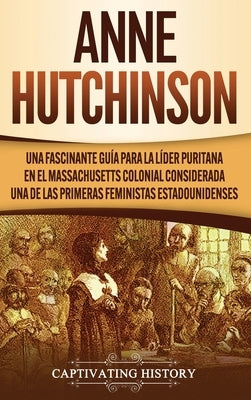 Anne Hutchinson: Una Fascinante Guía para la Líder Puritana en el Massachusetts Colonial Considerada una de las Primeras Feministas Est by History, Captivating