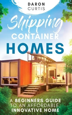 Shipping Container Homes: A Beginners Guide to an Affordable, Innovative Home by Curtis, Daron