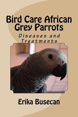 Bird Care African Grey Parrots: Diseases and Treatments by Busecan, Erika