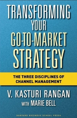 Transforming Your Go-To-Market Strategy: The Three Disciplines of Channel Management by Rangan, V. Kasturi