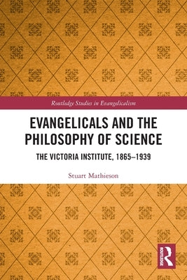 Evangelicals and the Philosophy of Science: The Victoria Institute, 1865-1939 by Mathieson, Stuart