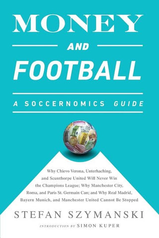 Money and Football: A Soccernomics Guide: Why Chievo Verona, Unterhaching, and Scunthorpe United Will Never Win the Champions League, Why by Szymanski, Stefan