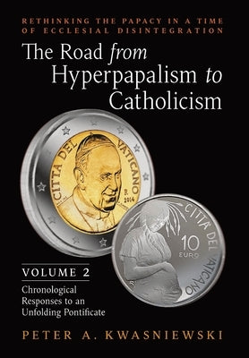 The Road from Hyperpapalism to Catholicism: Rethinking the Papacy in a Time of Ecclesial Disintegration: Volume 2 (Chronological Responses to an Unfol by Kwasniewski, Peter