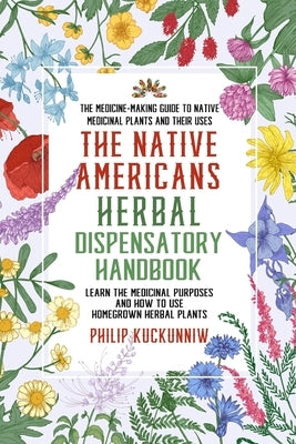 The Native Americans herbal dispensatory HANDBOOK - The medicine-making guide to native medicinal plants and their uses: Learn the medicinal purposes by Kuckunniw, Philip