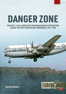 Danger Zone: Volume 1: Us Clandestine Reconnaissance Operations Along the West Berlin Air Corridors, 1945-1990 by Wright, Kevin