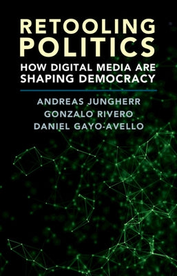 Retooling Politics: How Digital Media Are Shaping Democracy by Jungherr, Andreas