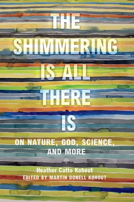 The Shimmering Is All There Is: On Nature, God, Science, and More by Kohout, Heather Catto