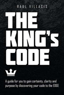 The King's Code: A Guide for You to Gain Certainty, Clarity and Purpose by Discovering Your Code to the Edge by Villacis, Raul