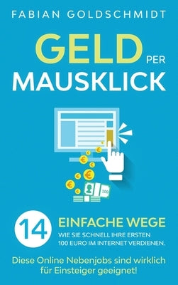 Geld per Mausklick: 14 einfache Wege, wie Sie schnell Ihre ersten 100 Euro im Internet verdienen. Diese Online Nebenjobs sind wirklich für by Goldschmidt, Fabian