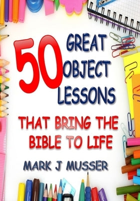 50 Great Object Lessons That Bring the Bible to Life by Musser, Mark J.