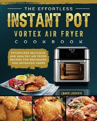 The Effortless Instant Pot Vortex Air Fryer Cookbook: Effortless Delicious and Healthy Air Fryer Recipes for Beginners and Advanced Users by Jones, Amy